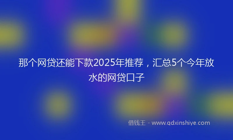 那个网贷还能下款2025年推荐，汇总5个今年放水的网贷口子
