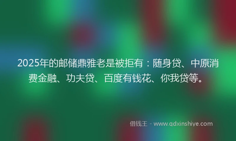 2025年的邮储鼎雅老是被拒有：随身贷、中原消费金融、功夫贷、百度有钱花、你我贷等。