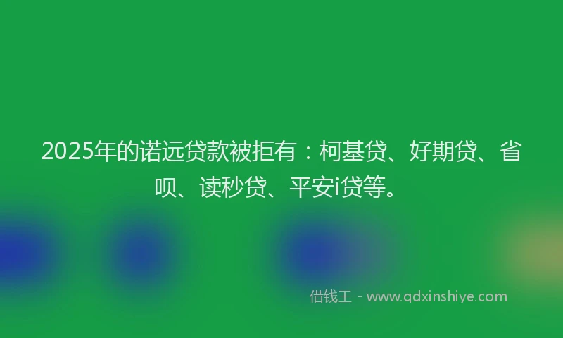 2025年的诺远贷款被拒有：柯基贷、好期贷、省呗、读秒贷、平安i贷等。