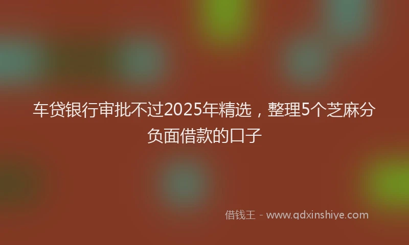 车贷银行审批不过2025年精选，整理5个芝麻分负面借款的口子