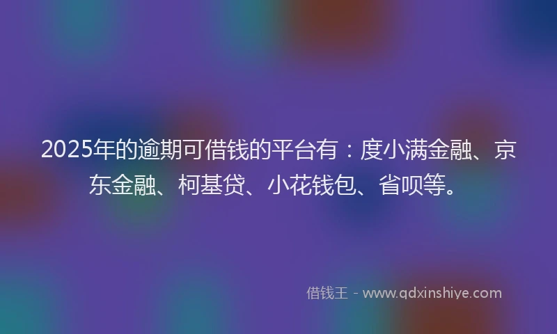 2025年的逾期可借钱的平台有：度小满金融、京东金融、柯基贷、小花钱包、省呗等。
