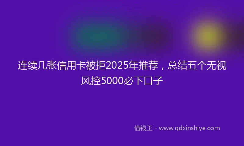 连续几张信用卡被拒2025年推荐，总结五个无视风控5000必下口子