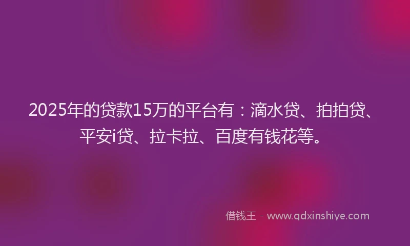 2025年的贷款15万的平台有：滴水贷、拍拍贷、平安i贷、拉卡拉、百度有钱花等。