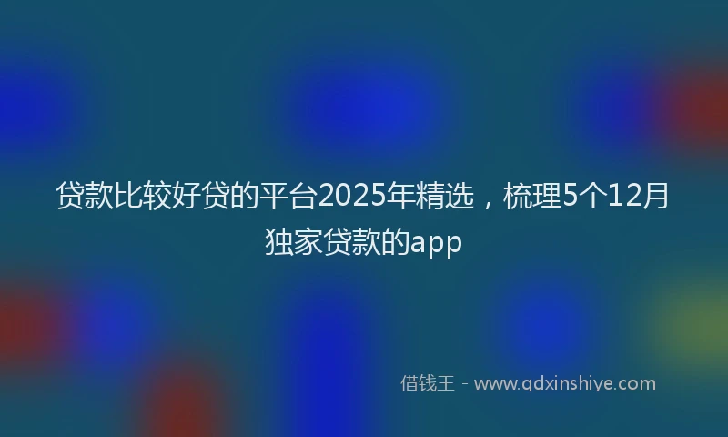 贷款比较好贷的平台2025年精选，梳理5个12月独家贷款的app