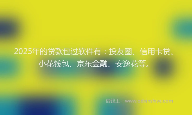 2025年的贷款包过软件有：投友圈、信用卡贷、小花钱包、京东金融、安逸花等。