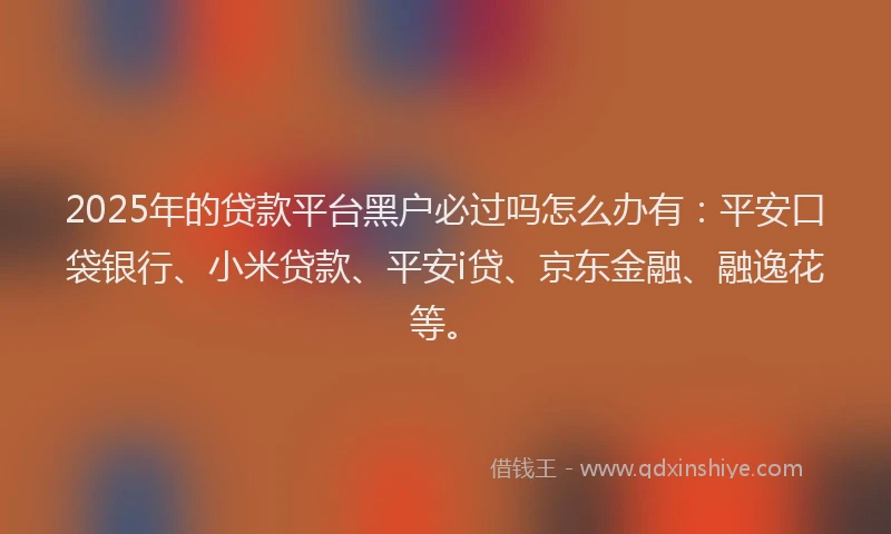 2025年的贷款平台黑户必过吗怎么办有：平安口袋银行、小米贷款、平安i贷、京东金融、融逸花等。