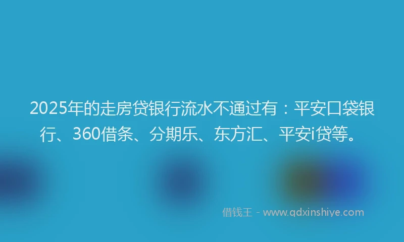 2025年的走房贷银行流水不通过有：平安口袋银行、360借条、分期乐、东方汇、平安i贷等。