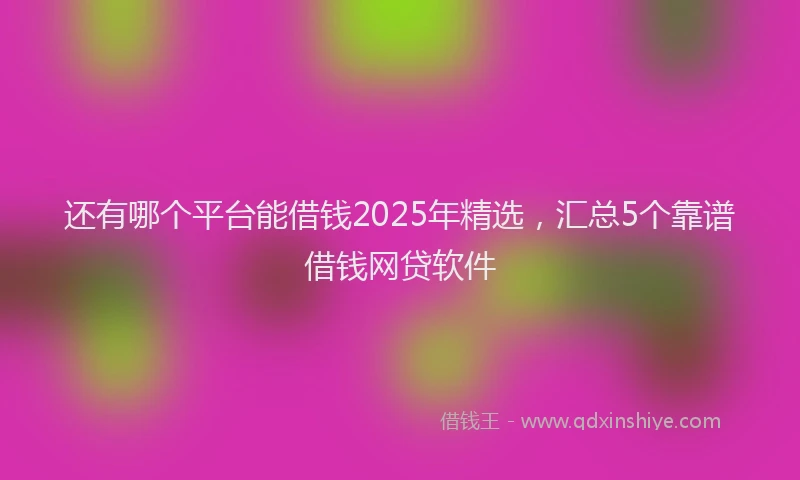 还有哪个平台能借钱2025年精选，汇总5个靠谱借钱网贷软件