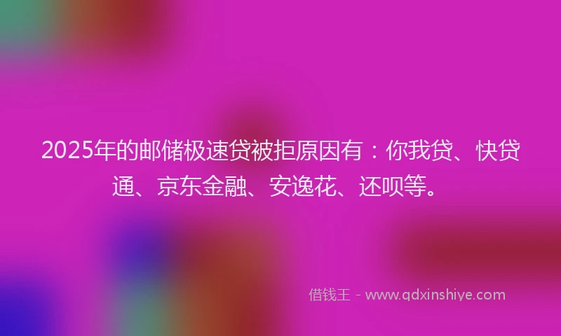 2025年的邮储极速贷被拒原因有：你我贷、快贷通、京东金融、安逸花、还呗等。