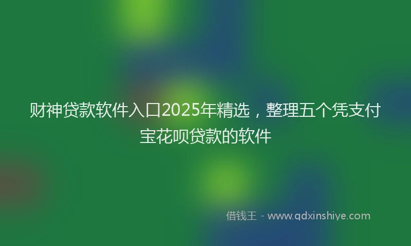 财神贷款软件入口2025年精选，整理五个凭支付宝花呗贷款的软件