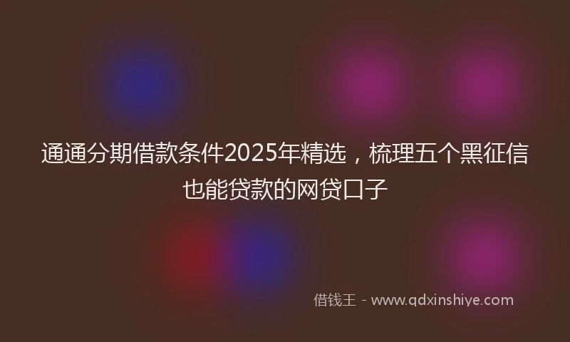 通通分期借款条件2025年精选，梳理五个黑征信也能贷款的网贷口子