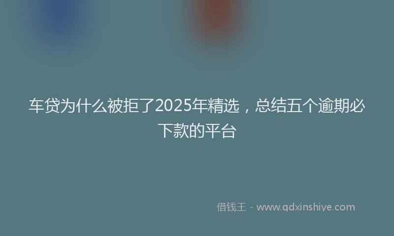 车贷为什么被拒了2025年精选，总结五个逾期必下款的平台