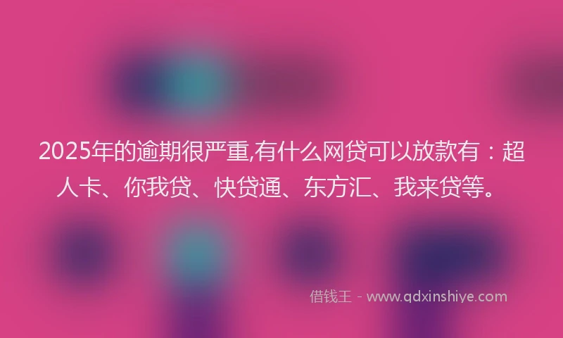 2025年的逾期很严重,有什么网贷可以放款有：超人卡、你我贷、快贷通、东方汇、我来贷等。