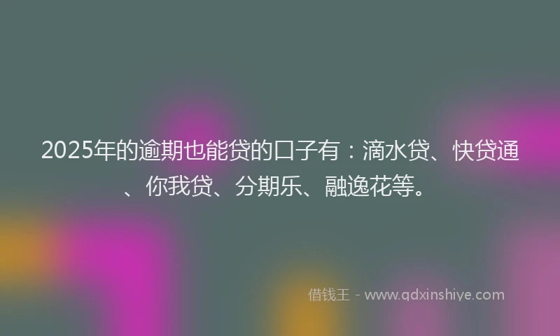 2025年的逾期也能贷的口子有：滴水贷、快贷通、你我贷、分期乐、融逸花等。