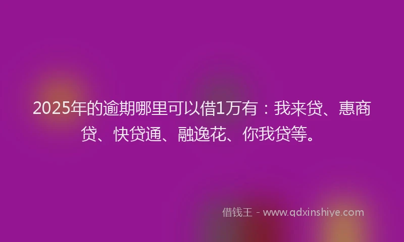 2025年的逾期哪里可以借1万有：我来贷、惠商贷、快贷通、融逸花、你我贷等。