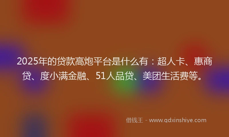 2025年的贷款高炮平台是什么有：超人卡、惠商贷、度小满金融、51人品贷、美团生活费等。