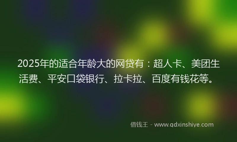2025年的适合年龄大的网贷有：超人卡、美团生活费、平安口袋银行、拉卡拉、百度有钱花等。