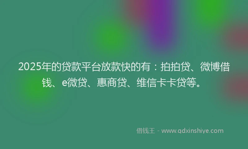2025年的贷款平台放款快的有：拍拍贷、微博借钱、e微贷、惠商贷、维信卡卡贷等。