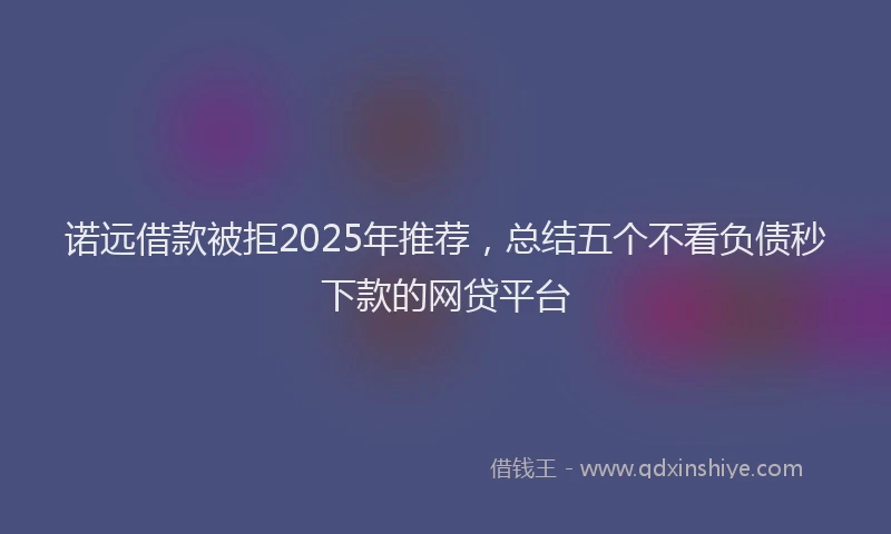 诺远借款被拒2025年推荐，总结五个不看负债秒下款的网贷平台