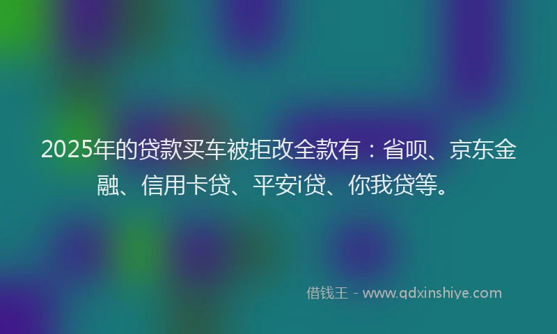 2025年的贷款买车被拒改全款有：省呗、京东金融、信用卡贷、平安i贷、你我贷等。
