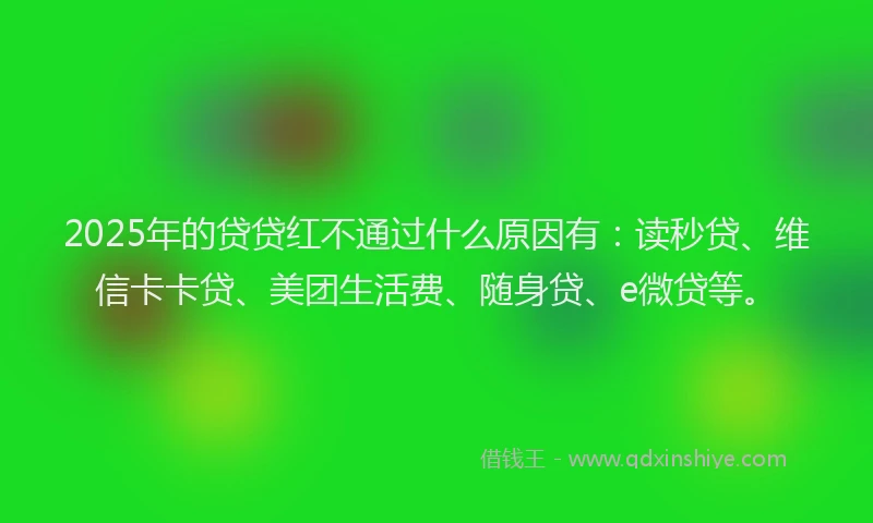 2025年的贷贷红不通过什么原因有：读秒贷、维信卡卡贷、美团生活费、随身贷、e微贷等。