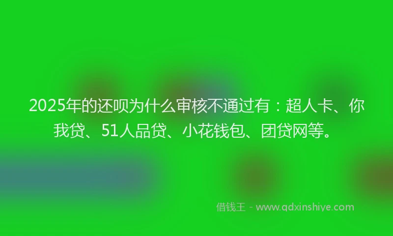 2025年的还呗为什么审核不通过有：超人卡、你我贷、51人品贷、小花钱包、团贷网等。