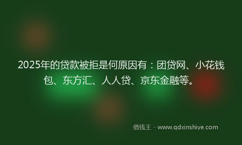 2025年的贷款被拒是何原因有：团贷网、小花钱包、东方汇、人人贷、京东金融等。