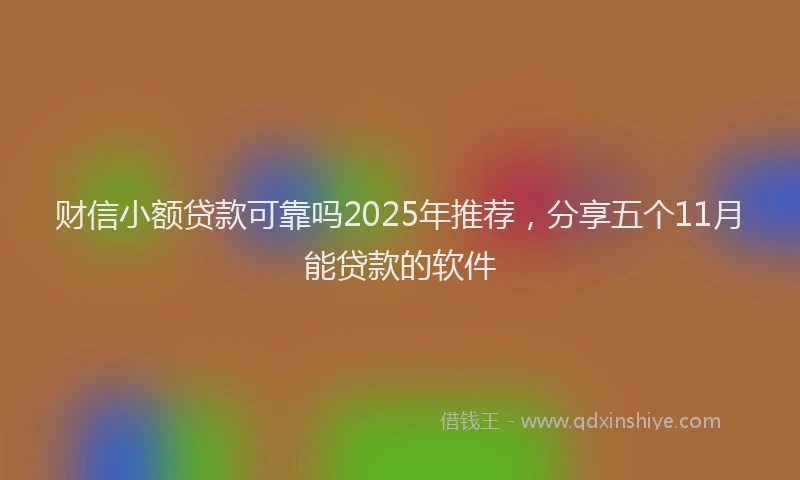 财信小额贷款可靠吗2025年推荐，分享五个11月能贷款的软件