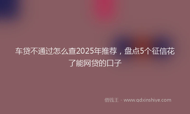 车贷不通过怎么查2025年推荐，盘点5个征信花了能网贷的口子