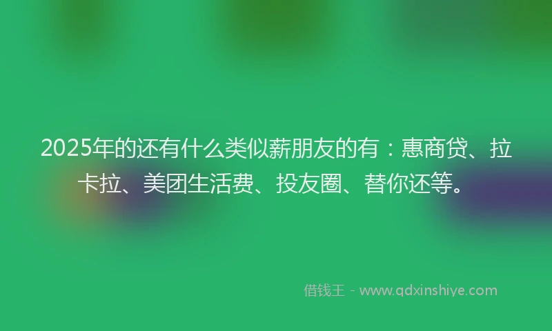 2025年的还有什么类似薪朋友的有：惠商贷、拉卡拉、美团生活费、投友圈、替你还等。