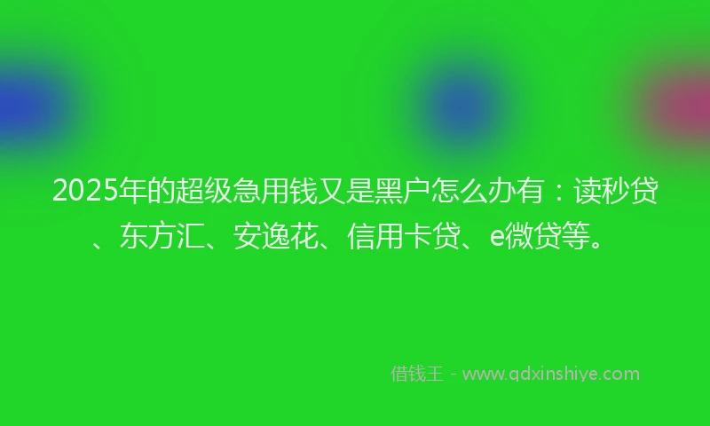 2025年的超级急用钱又是黑户怎么办有：读秒贷、东方汇、安逸花、信用卡贷、e微贷等。