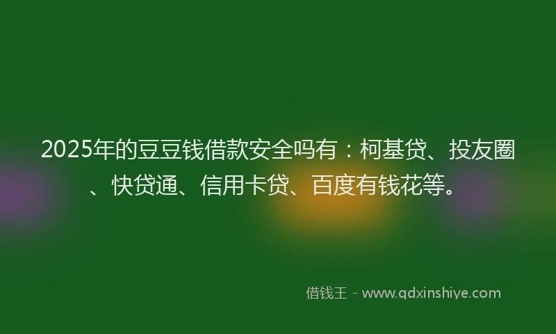 2025年的豆豆钱借款安全吗有：柯基贷、投友圈、快贷通、信用卡贷、百度有钱花等。