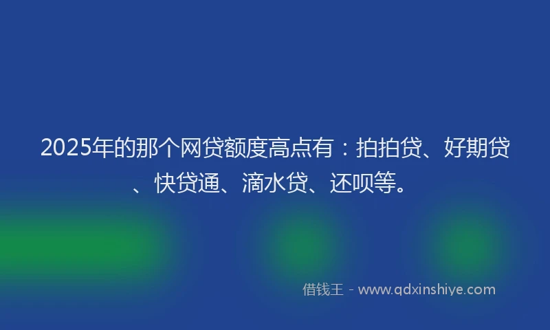 2025年的那个网贷额度高点有：拍拍贷、好期贷、快贷通、滴水贷、还呗等。