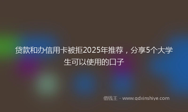 贷款和办信用卡被拒2025年推荐，分享5个大学生可以使用的口子