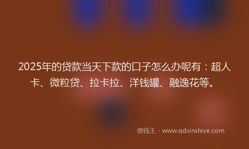 2025年的贷款当天下款的口子怎么办呢有：超人卡、微粒贷、拉卡拉、洋钱罐、融逸花等。