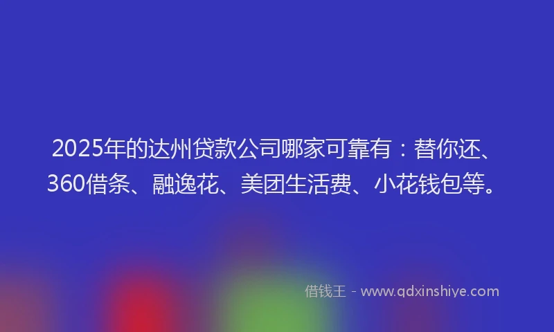 2025年的达州贷款公司哪家可靠有：替你还、360借条、融逸花、美团生活费、小花钱包等。