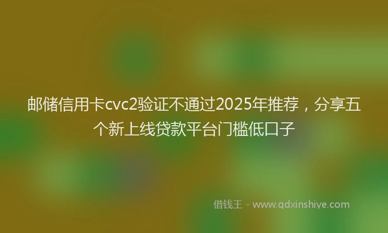 邮储信用卡cvc2验证不通过2025年推荐，分享五个新上线贷款平台门槛低口子
