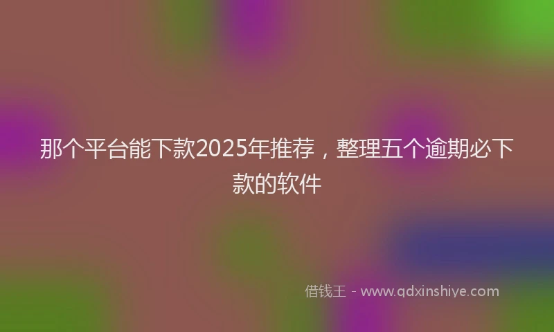 那个平台能下款2025年推荐，整理五个逾期必下款的软件