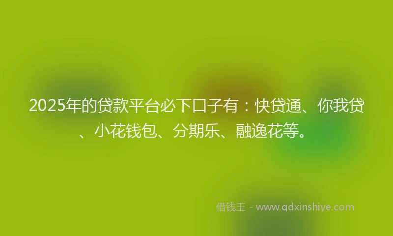2025年的贷款平台必下口子有：快贷通、你我贷、小花钱包、分期乐、融逸花等。