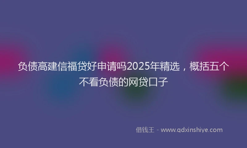 负债高建信福贷好申请吗2025年精选，概括五个不看负债的网贷口子