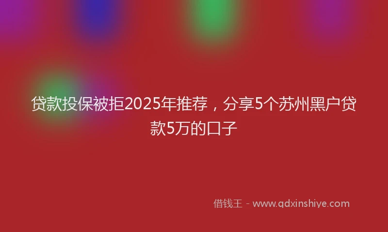 贷款投保被拒2025年推荐，分享5个苏州黑户贷款5万的口子