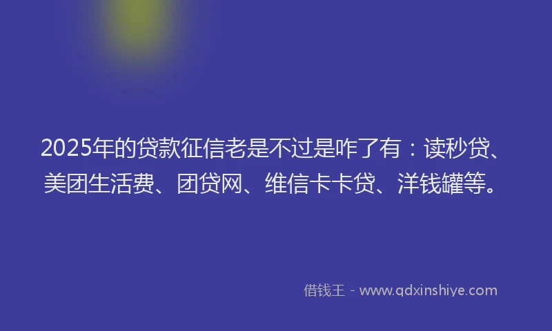 2025年的贷款征信老是不过是咋了有：读秒贷、美团生活费、团贷网、维信卡卡贷、洋钱罐等。