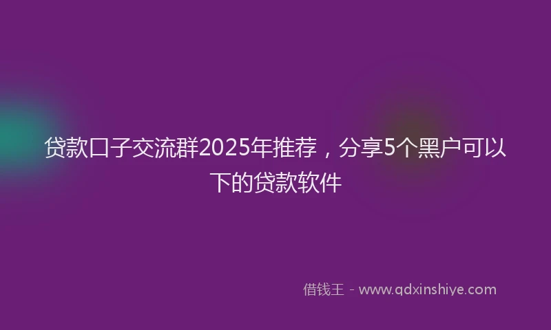贷款口子交流群2025年推荐，分享5个黑户可以下的贷款软件