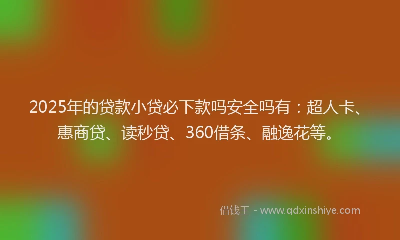 2025年的贷款小贷必下款吗安全吗有：超人卡、惠商贷、读秒贷、360借条、融逸花等。