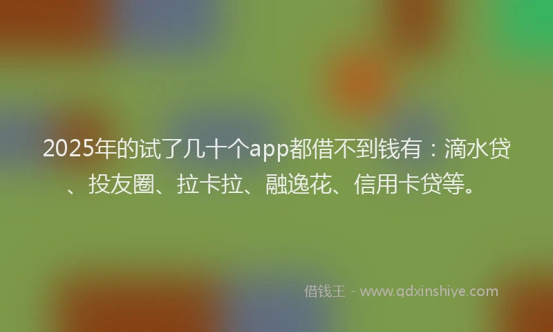 2025年的试了几十个app都借不到钱有：滴水贷、投友圈、拉卡拉、融逸花、信用卡贷等。