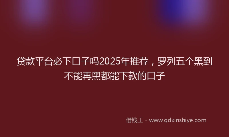 贷款平台必下口子吗2025年推荐，罗列五个黑到不能再黑都能下款的口子