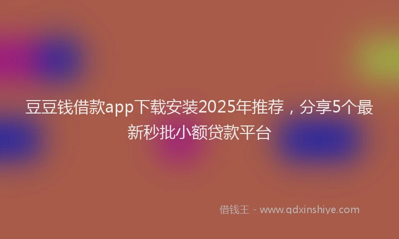 豆豆钱借款app下载安装2025年推荐，分享5个最新秒批小额贷款平台