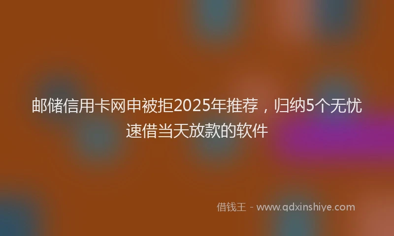 邮储信用卡网申被拒2025年推荐，归纳5个无忧速借当天放款的软件