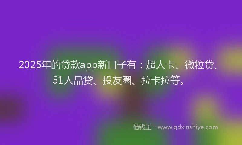 2025年的贷款app新口子有：超人卡、微粒贷、51人品贷、投友圈、拉卡拉等。