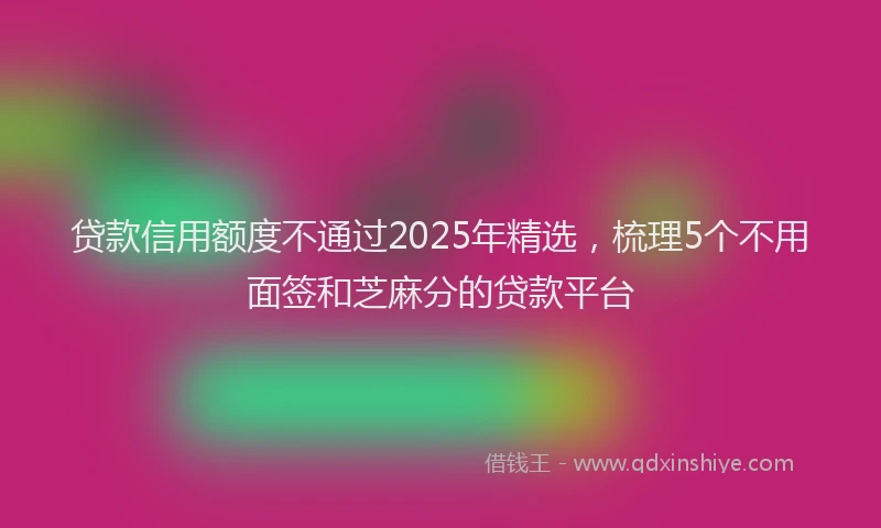 贷款信用额度不通过2025年精选，梳理5个不用面签和芝麻分的贷款平台